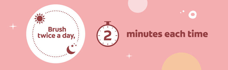 Brush twice a day, 2 minutes each time 